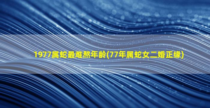 1977属蛇最难熬年龄(77年属蛇女二婚正缘)