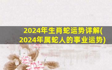 2024年生肖蛇运势详解(