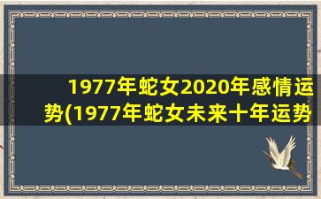 1977年蛇女2020年感情运势(1977年蛇女未来十年运势)