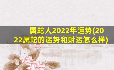 属蛇人2022年运势(2022属蛇的运势和财运怎么样)