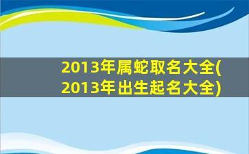 2013年属蛇取名大全(2013年出生起名大全)