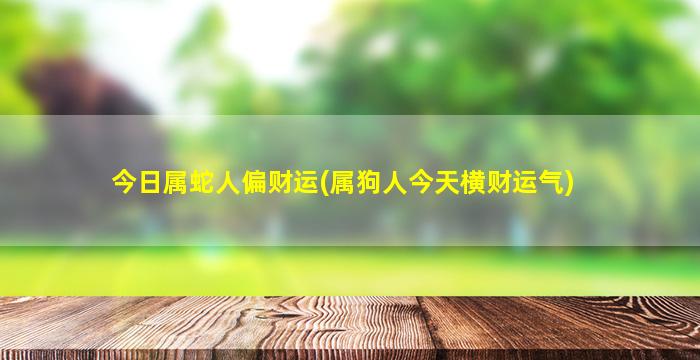 今日属蛇人偏财运(属狗人今天横财运气)