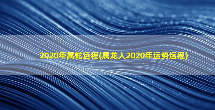 <strong>2020年属蛇运程(属龙人</strong>