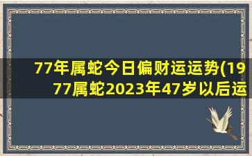 77年属蛇今日偏财运运势(1977属蛇2023年47岁以后运气)