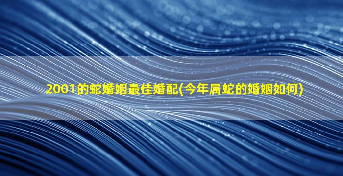 2001的蛇婚姻最佳婚配(今年