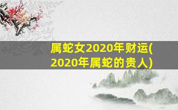 属蛇女2020年财运(2020年属