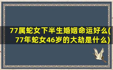 77属蛇女下半生婚姻命运好么(77年蛇女46岁的大劫是什么)