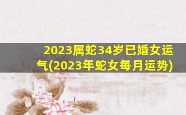 2023属蛇34岁已婚女运气(