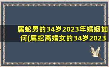 属蛇男的34岁2023年婚姻如何(属蛇离婚女的34岁2023年婚姻)