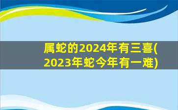 <strong>属蛇的2024年有三喜(2023年</strong>