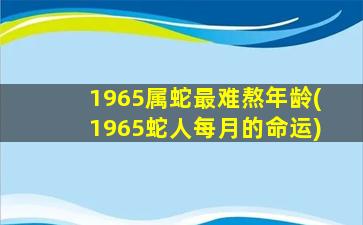 1965属蛇最难熬年龄(1965蛇