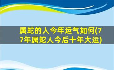 属蛇的人今年运气如何(77年属蛇人今后十年大运)