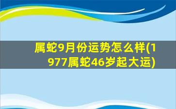 属蛇9月份运势怎么样(1977属蛇46岁起大运)