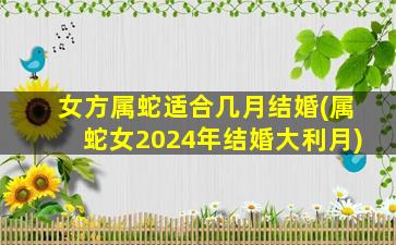 女方属蛇适合几月结婚(属蛇女2024年结婚大利月)