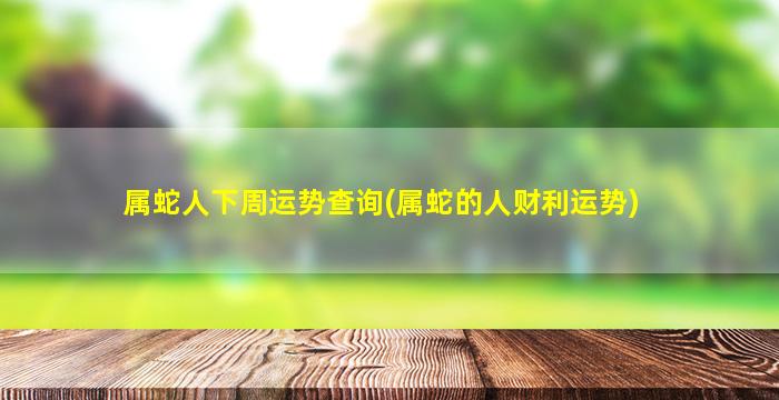 属蛇人下周运势查询(属蛇