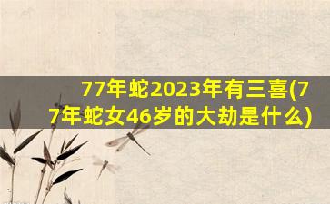 77年蛇2023年有三喜(77年蛇