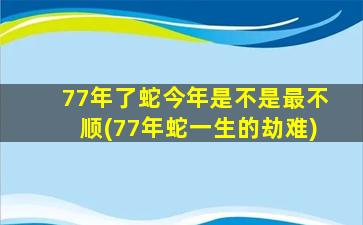 77年了蛇今年是不是最不顺(77年蛇一生的劫难)