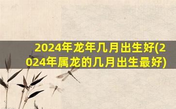 2024年龙年几月出生好(