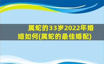 属蛇的33岁2022年婚姻如何(属蛇的最佳婚配)