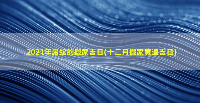 2021年属蛇的搬家吉日(十二月搬家黄道吉日)