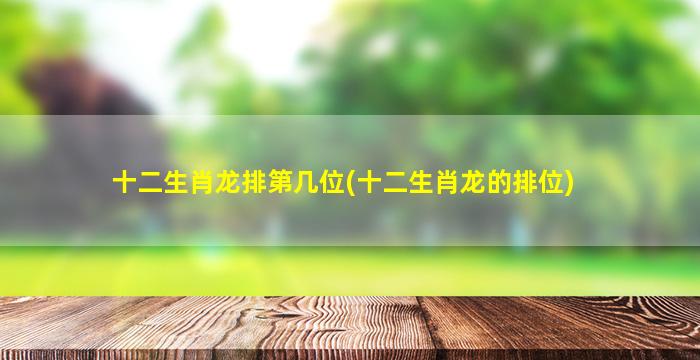 十二生肖龙排第几位(十二生肖龙的排位)