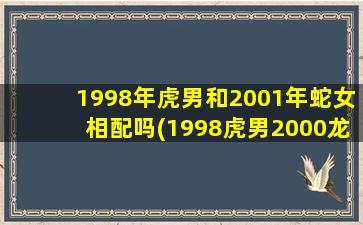 1998年虎男和2001年蛇女相配吗(1998虎男2000龙女婚配)