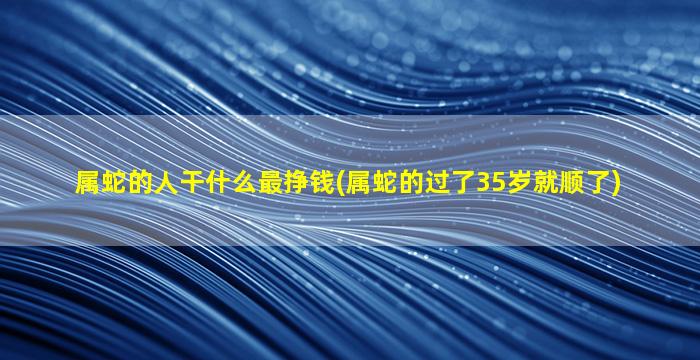 属蛇的人干什么最挣钱(属蛇的过了35岁就顺了)