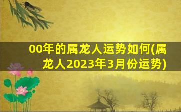 00年的属龙人运势如何(属龙人2023年3月份运势)