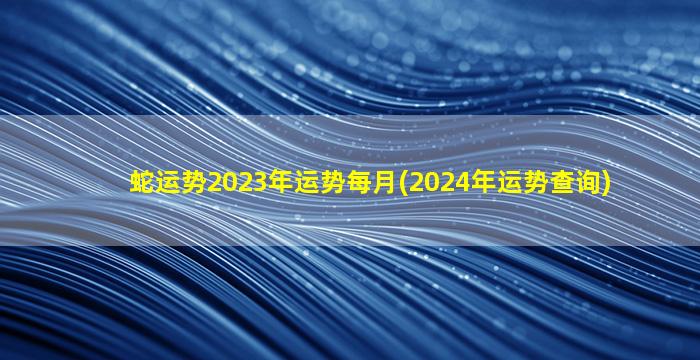 <strong>蛇运势2023年运势每月(20</strong>