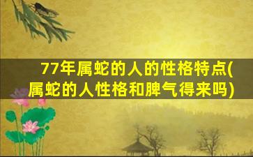 77年属蛇的人的性格特点(属蛇的人性格和脾气得来吗)