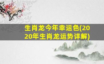 生肖龙今年幸运色(2020年生肖龙运势详解)