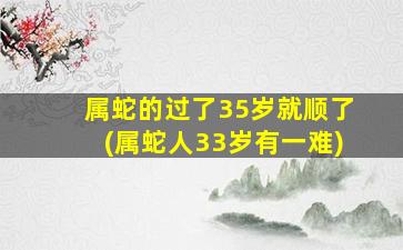 属蛇的过了35岁就顺了(属蛇人33岁有一难)