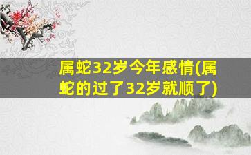 属蛇32岁今年感情(属蛇的过了32岁就顺了)