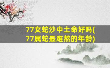 77女蛇沙中土命好吗(77属蛇最难熬的年龄)