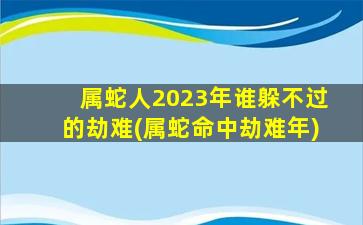 <strong>属蛇人2023年谁躲不过的</strong>