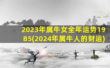 2023年属牛女全年运势1985(2024年属牛人的财运)