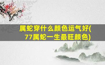 属蛇穿什么颜色运气好(77属蛇一生最旺颜色)