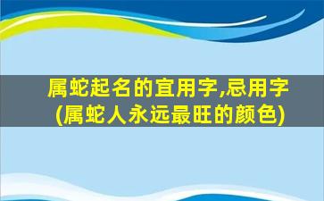 属蛇起名的宜用字,忌用字(属蛇人永远最旺的颜色)