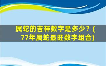 属蛇的吉祥数字是多少？(77年属蛇最旺数字组合)