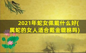 <strong>2021年蛇女佩戴什么好(属</strong>