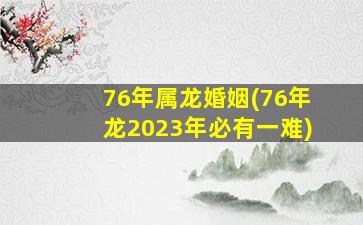 76年属龙婚姻(76年龙2023年