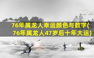 76年属龙人幸运颜色与数字(76年属龙人47岁后十年大运)