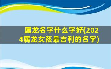 属龙名字什么字好(2024属