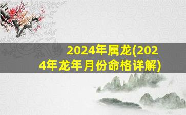 2024年属龙(2024年龙年月份命格详解)