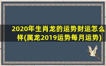 2020年生肖龙的运势财运怎么样(属龙2019运势每月运势)