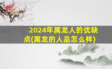 2024年属龙人的优缺点(属龙的人品怎么样)