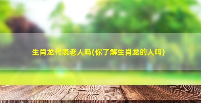 生肖龙代表老人吗(你了解