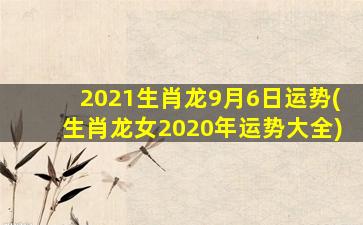 2021生肖龙9月6日运势(生肖龙女2020年运势大全)