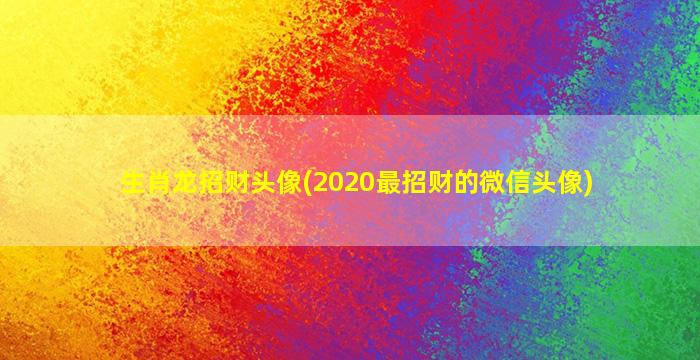 生肖龙招财头像(2020最招财的微信头像)