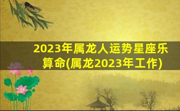 2023年属龙人运势星座乐算